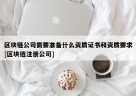 区块链公司需要准备什么资质证书和资质要求[区块链注册公司]