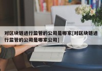 对区块链进行监管的公司是哪家[对区块链进行监管的公司是哪家公司]