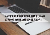 000家公司声称使用区块链技术[000家公司声称使用区块链技术是真的吗]