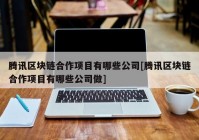 腾讯区块链合作项目有哪些公司[腾讯区块链合作项目有哪些公司做]