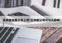 区块链金融公司上班[区块链公司可以入职吗]