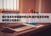 医疗信息区块链最好的公司[医疗信息区块链最好的公司排名]