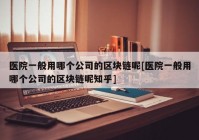 医院一般用哪个公司的区块链呢[医院一般用哪个公司的区块链呢知乎]