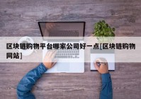 区块链购物平台哪家公司好一点[区块链购物网站]