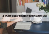 正规区块链公司推荐[比较有名的区块链公司]