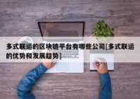 多式联运的区块链平台有哪些公司[多式联运的优势和发展趋势]