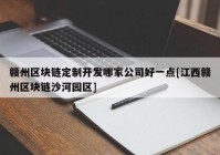 赣州区块链定制开发哪家公司好一点[江西赣州区块链沙河园区]