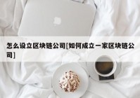 怎么设立区块链公司[如何成立一家区块链公司]