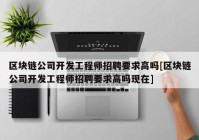 区块链公司开发工程师招聘要求高吗[区块链公司开发工程师招聘要求高吗现在]