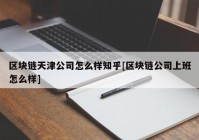 区块链天津公司怎么样知乎[区块链公司上班怎么样]