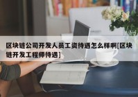 区块链公司开发人员工资待遇怎么样啊[区块链开发工程师待遇]