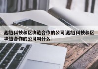 趣链科技和区块链合作的公司[趣链科技和区块链合作的公司叫什么]