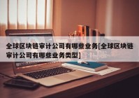 全球区块链审计公司有哪些业务[全球区块链审计公司有哪些业务类型]