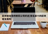 区块链交易所哪家公司好进[排名前十的区块链交易所]